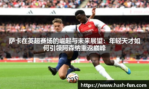 萨卡在英超赛场的崛起与未来展望：年轻天才如何引领阿森纳重返巅峰